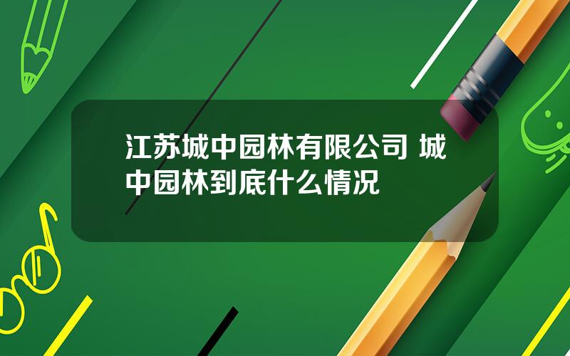 江苏城中园林有限公司 城中园林到底什么情况